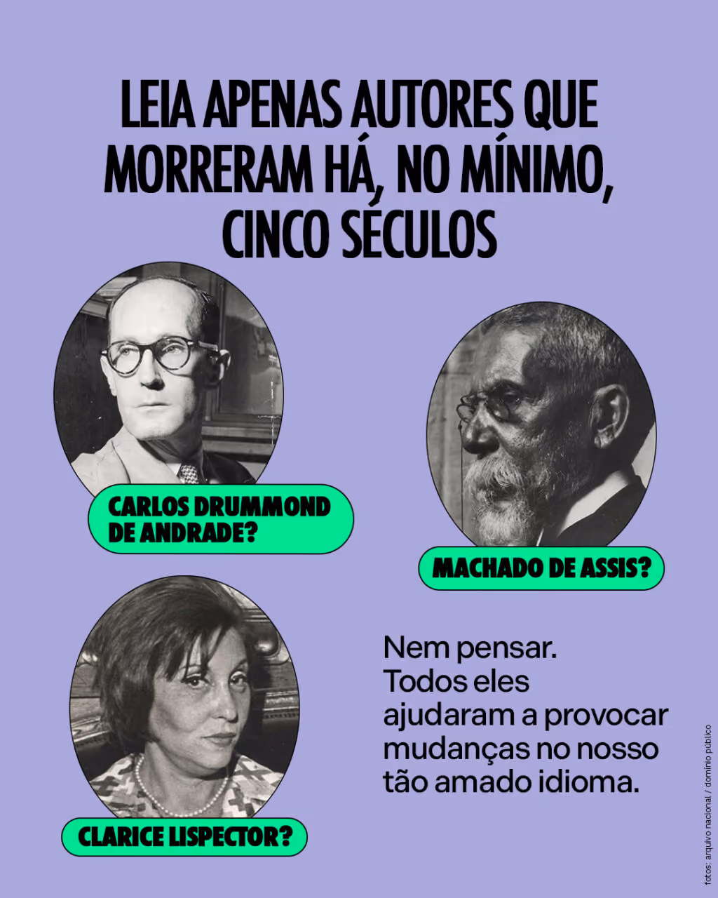 Leia apenas autores que morreram há, no mínimo, cinco séculos
Machado de Assis?
Carlos Drummond de Andrade?
Clarice Lispector?
Nem pensar. Todos eles ajudaram a provocar mudanças no nosso tão amado idioma.